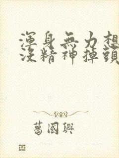 浑身无力想睡觉没精神掉头发