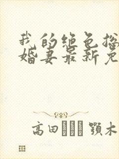 我的绝色总裁未婚妻最新免费阅读