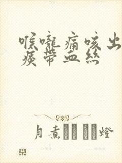 喉咙痛咳出来的痰带血丝