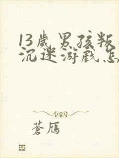 13岁男孩叛逆沉迷游戏怎么办呀