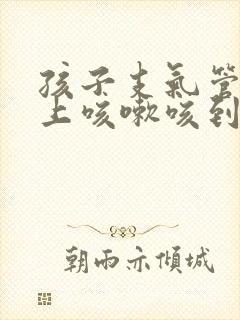 孩子支气管炎晚上咳嗽咳到吐