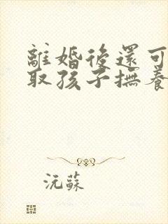 离婚后还可以争取孩子抚养权吗