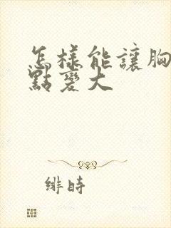 怎样能让胸部快点变大