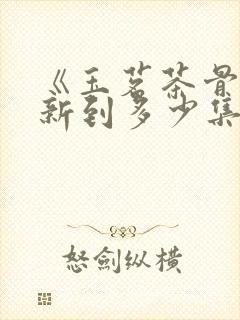 《玉茗茶骨》更新到多少集了