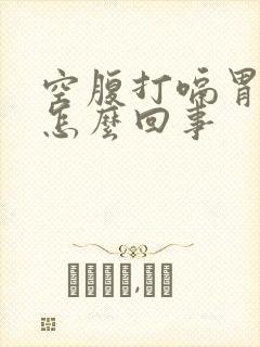 空腹打嗝胃疼是怎么回事