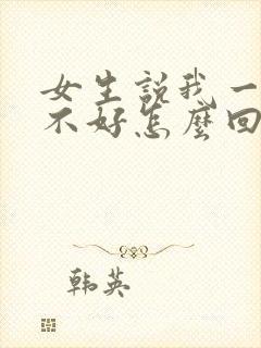 女生说我一点都不好怎么回复