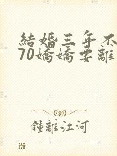 结婚三年不回家70娇娇要离婚免费阅读