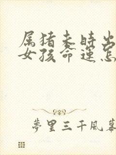 属猪未时出生的女孩命运怎么样