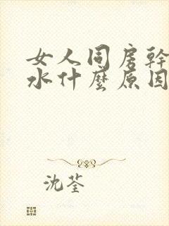 女人同房干涩没水什么原因造成的