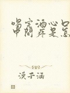 喝完酒心口窝正中间疼是怎么回事