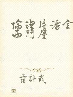 伦理片潘金莲和西门庆