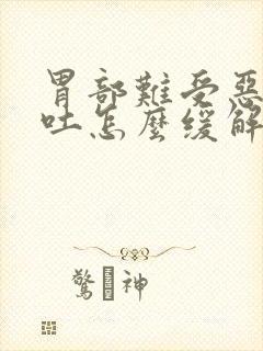 胃部难受恶心想吐怎么缓解