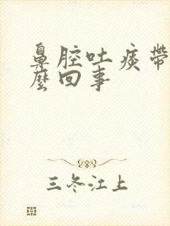 鼻腔吐痰带血怎么回事