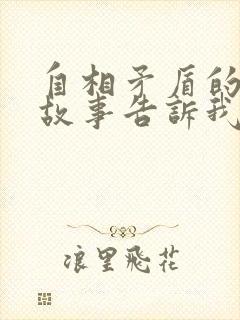 自相矛盾的寓言故事告诉我们什么道理