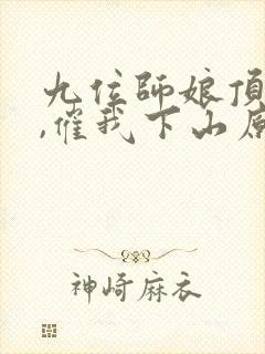 九位师娘顶不住,催我下山原著作者