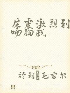 床震激烈到尖叫吻胸戏