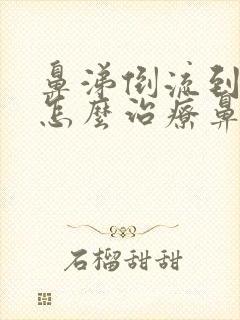 鼻涕倒流到咽喉怎么治疗鼻咽炎