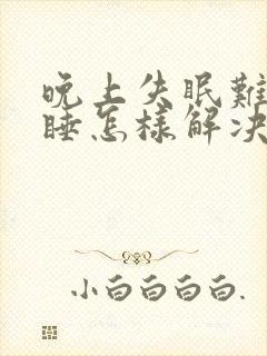 晚上失眠难以入睡怎样解决