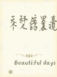 天秤座男喜欢一个人的表现 超准