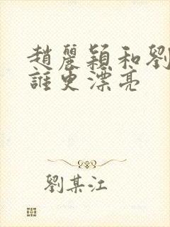 赵丽颖和刘亦菲谁更漂亮