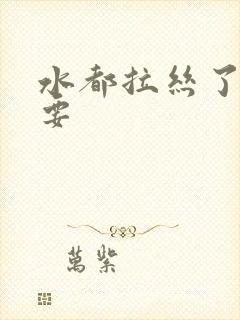 水都拉丝了还不要