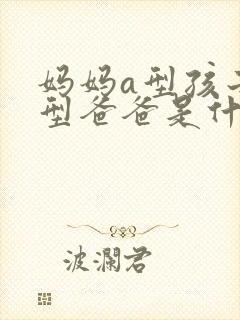 妈妈a型孩子b型爸爸是什么血型