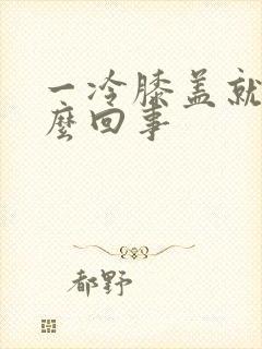 一冷膝盖就疼怎么回事