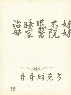 治睡眠不好先去哪家医院好