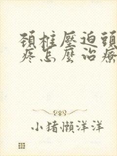 颈椎压迫头晕头疼怎么治疗