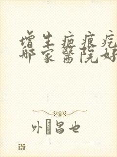 增生疤痕疙瘩去哪家医院好