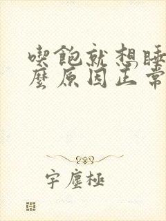 吃饱就想睡觉什么原因正常吗