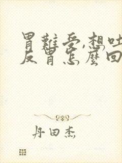 胃难受,想吐,反胃怎么回事