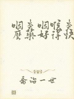 咽炎咽喉炎吃什么药好得快效果好