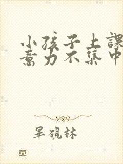 小孩子上课不注意力不集中