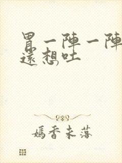 胃一阵一阵的疼还想吐