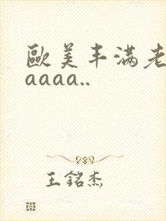 欧美丰满老熟妇aaaa..