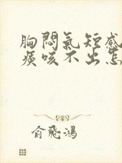 胸闷气短感觉有痰咳不出怎么回事