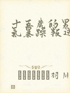 十五岁的男孩脾气暴躁 叛逆怎么办