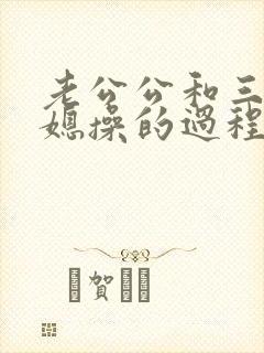 老公公和三个儿媳操的过程