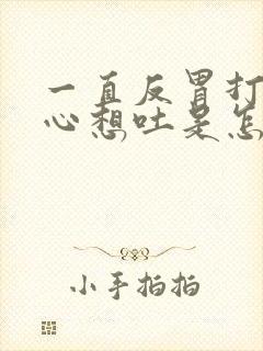 一直反胃打嗝恶心想吐是怎么回事