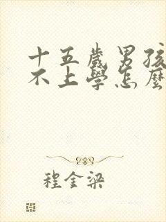 十五岁男孩叛逆不上学怎么办