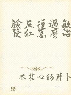 脸反复过敏发痒发红怎么治