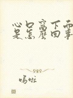 心口窝下面胀疼是怎么回事