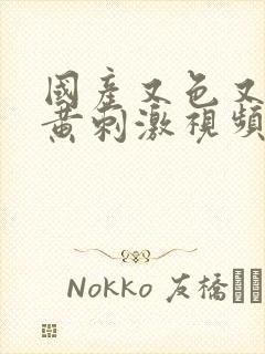 国产又色又爽又黄刺激视频免费