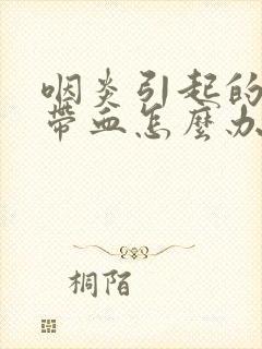 咽炎引起的痰中带血怎么办