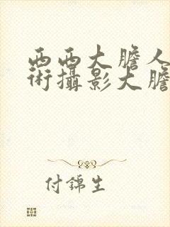 西西大胆人体艺术摄影大胆