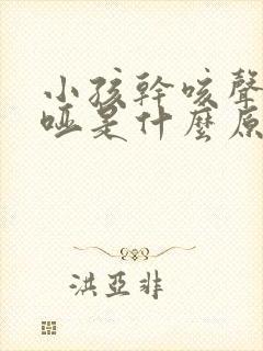 小孩干咳声音嘶哑是什么原因