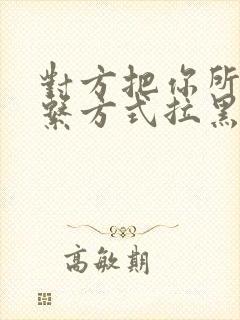 对方把你所有联系方式拉黑,怎么办