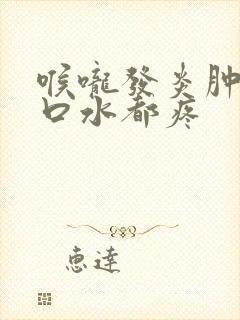 喉咙发炎肿痛吞口水都疼