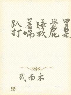 趴着睡觉胃胀气打嗝放屁是为什么